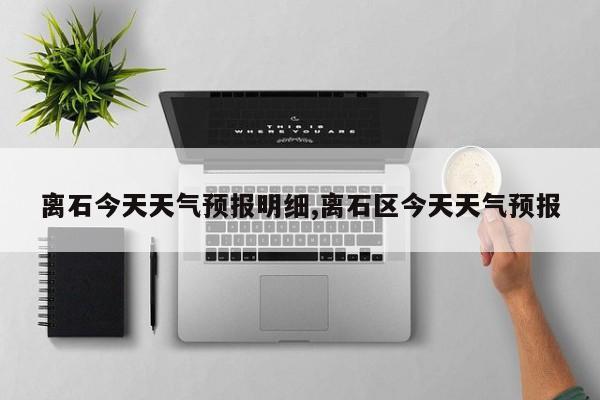 离石今天天气预报明细,离石区今天天气预报 第1张
