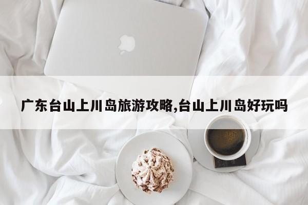广东台山上川岛旅游攻略,台山上川岛好玩吗