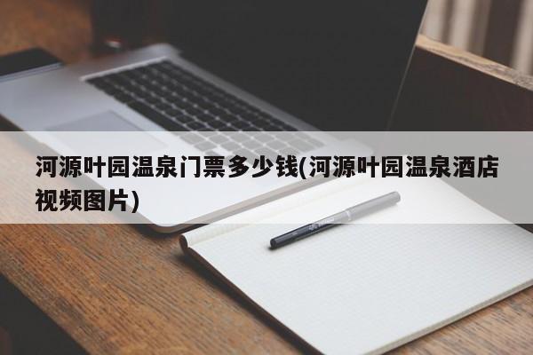 河源叶园温泉门票多少钱(河源叶园温泉酒店视频图片)