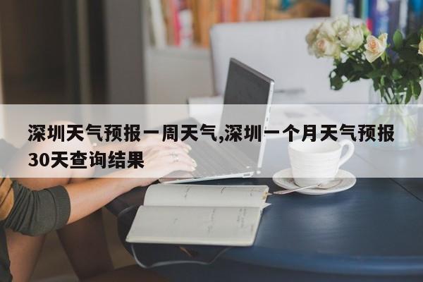 深圳天气预报一周天气,深圳一个月天气预报30天查询结果 第1张