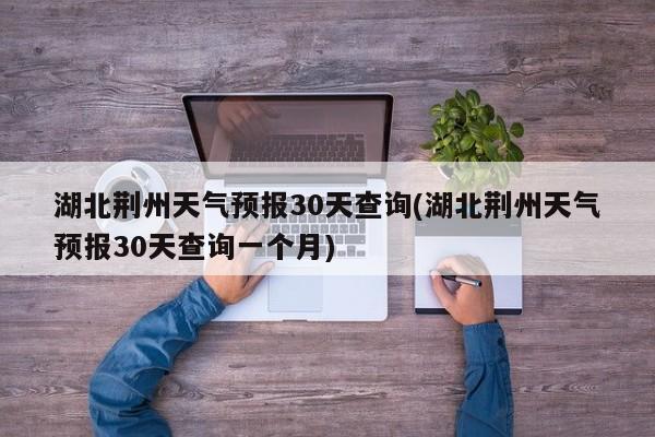 湖北荆州天气预报30天查询(湖北荆州天气预报30天查询一个月) 第1张