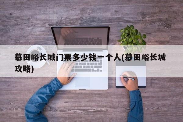 慕田峪长城门票多少钱一个人(慕田峪长城 攻略)
