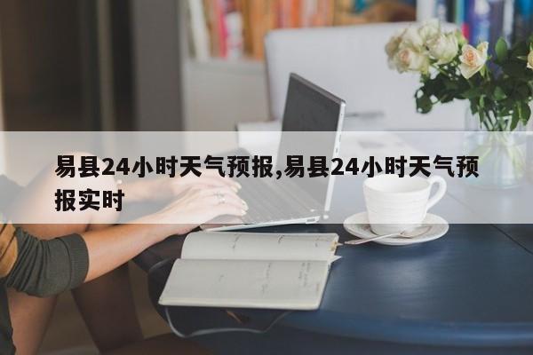 易县24小时天气预报,易县24小时天气预报实时 第1张