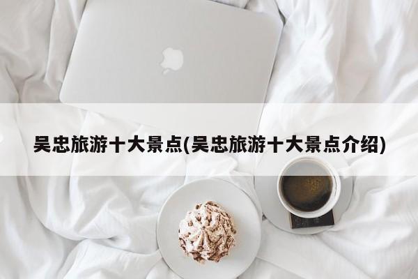 吴忠旅游十大景点(吴忠旅游十大景点介绍)