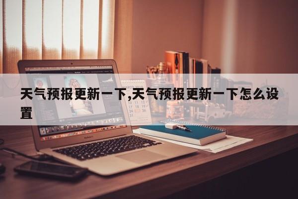 天气预报更新一下,天气预报更新一下怎么设置