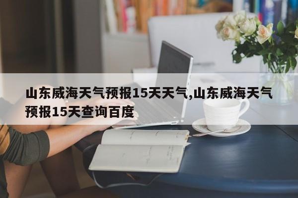 山东威海天气预报15天天气,山东威海天气预报15天查询百度 第1张