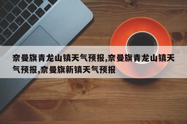 奈曼旗青龙山镇天气预报,奈曼旗青龙山镇天气预报,奈曼旗新镇天气预报