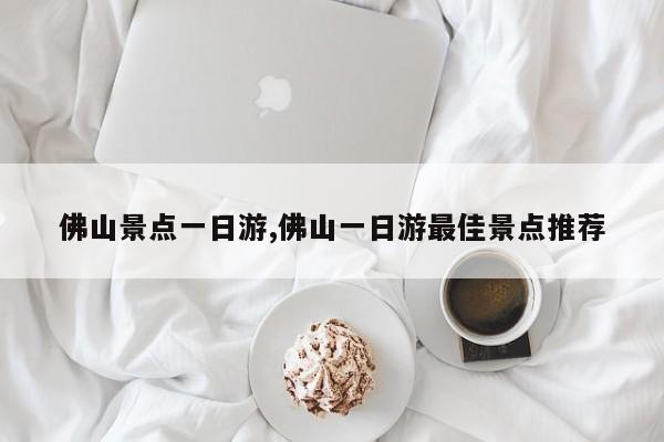 佛山景点一日游,佛山一日游最佳景点推荐