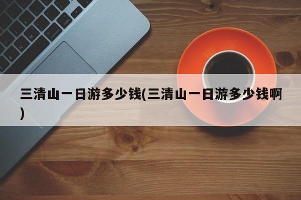 三清山一日游多少钱(三清山一日游多少钱啊)