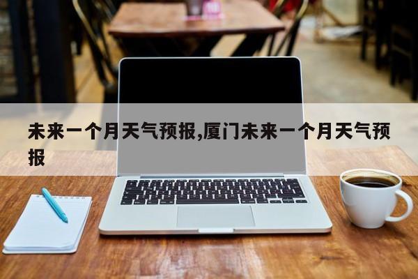 未来一个月天气预报,厦门未来一个月天气预报 第1张