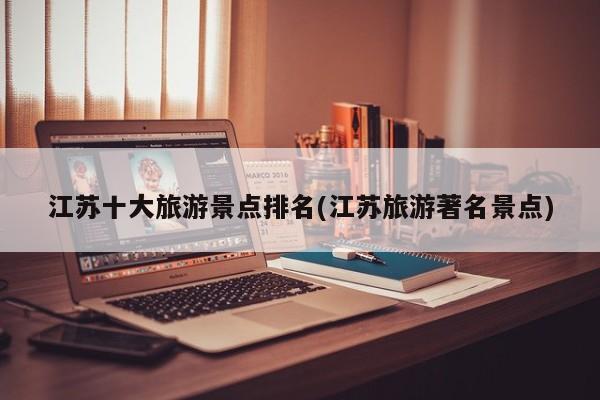 江苏十大旅游景点排名(江苏旅游著名景点)