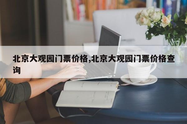 北京大观园门票价格,北京大观园门票价格查询