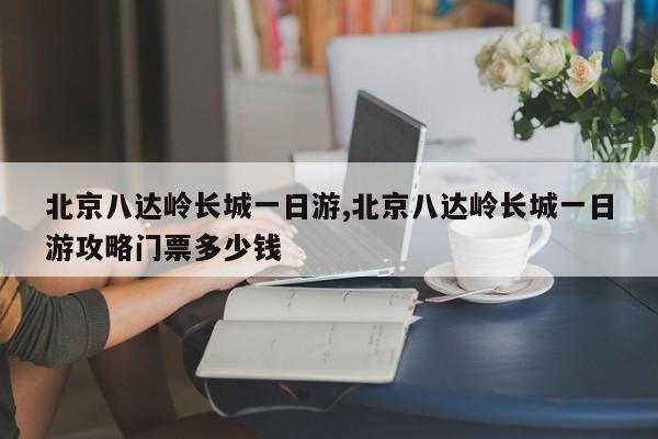 北京八达岭长城一日游,北京八达岭长城一日游攻略门票多少钱