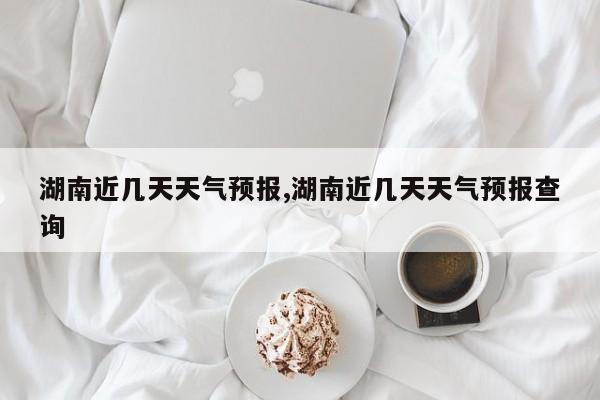 湖南近几天天气预报,湖南近几天天气预报查询 第1张