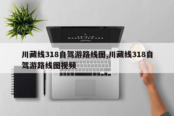 川藏线318自驾游路线图,川藏线318自驾游路线图视频