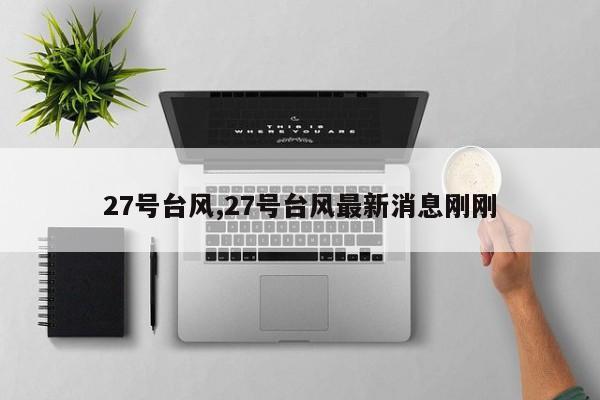 27号台风,27号台风最新消息刚刚 第1张