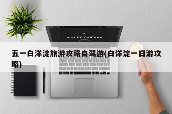 五一白洋淀旅游攻略自驾游(白洋淀一日游攻略)