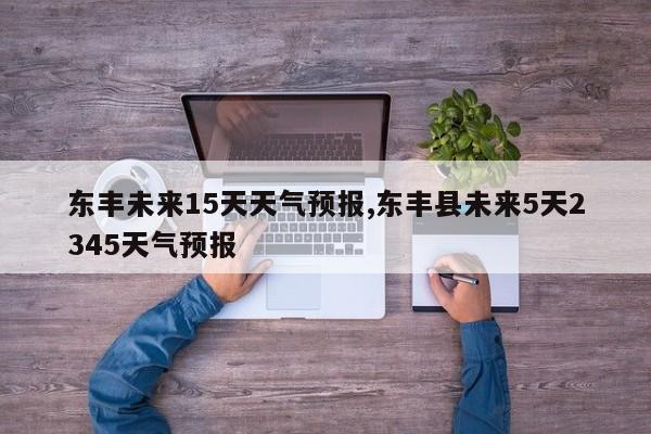 东丰未来15天天气预报,东丰县未来5天2345天气预报 第1张