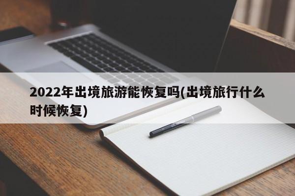 2022年出境旅游能恢复吗(出境旅行什么时候恢复)