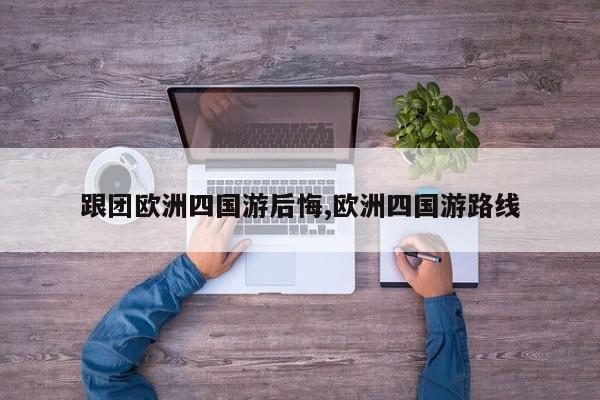 跟团欧洲四国游后悔,欧洲四国游路线