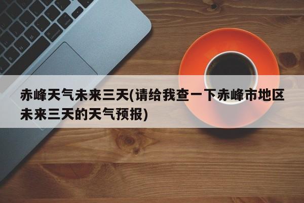 赤峰天气未来三天(请给我查一下赤峰市地区未来三天的天气预报) 第1张