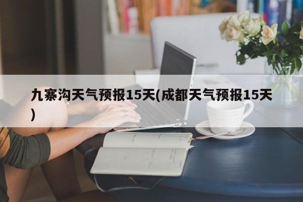 九寨沟天气预报15天(成都天气预报15天) 第1张