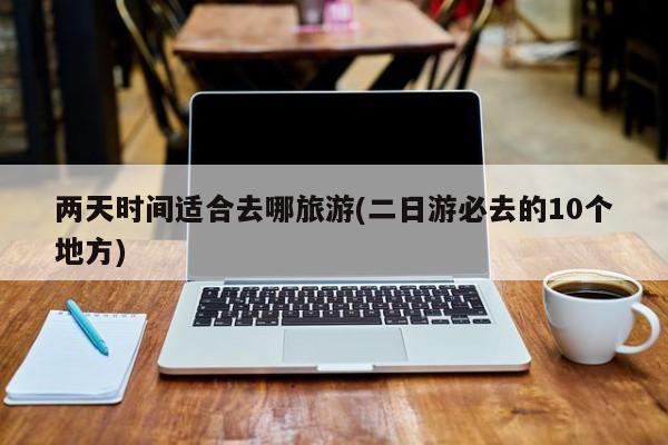 两天时间适合去哪旅游(二日游必去的10个地方)