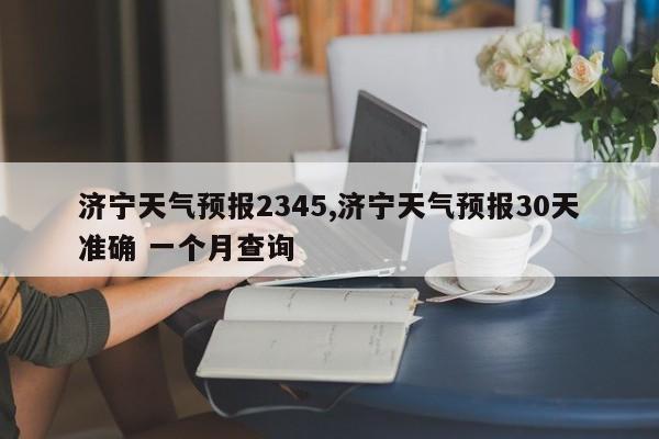 济宁天气预报2345,济宁天气预报30天准确 一个月查询 第1张
