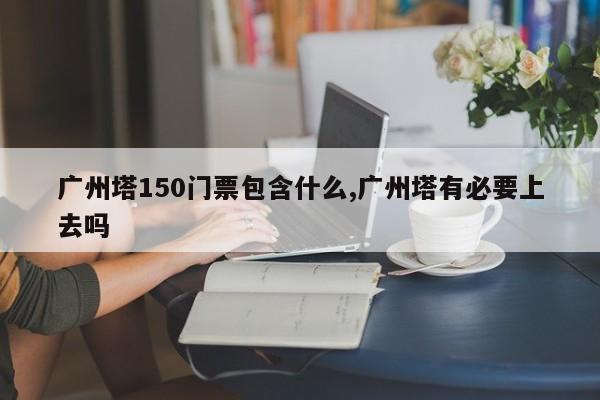 广州塔150门票包含什么,广州塔有必要上去吗