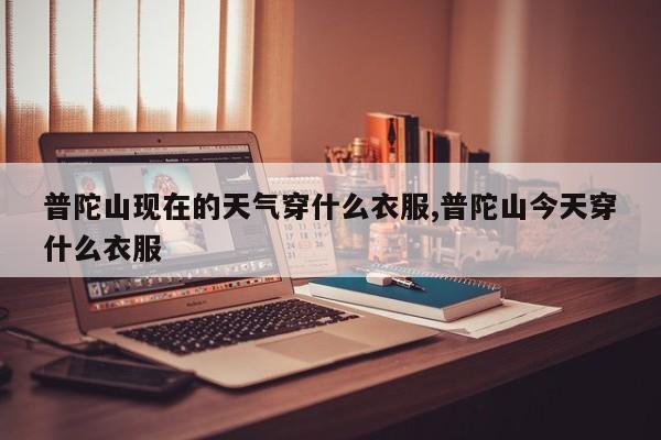 普陀山现在的天气穿什么衣服,普陀山今天穿什么衣服 第1张