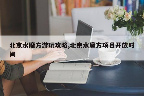 北京水魔方游玩攻略,北京水魔方项目开放时间