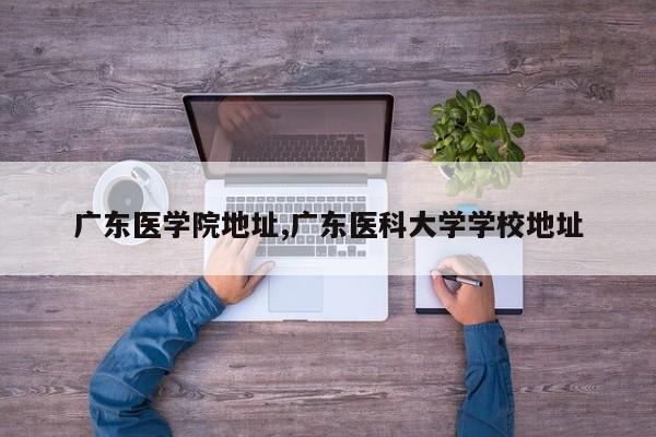 广东医学院地址,广东医科大学学校地址