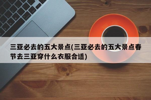 三亚必去的五大景点(三亚必去的五大景点春节去三亚穿什么衣服合适)