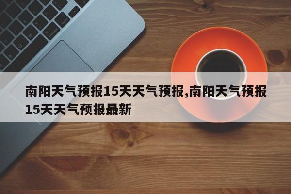 南阳天气预报15天天气预报,南阳天气预报15天天气预报最新 第1张