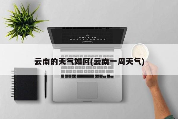 云南的天气如何(云南一周天气) 第1张