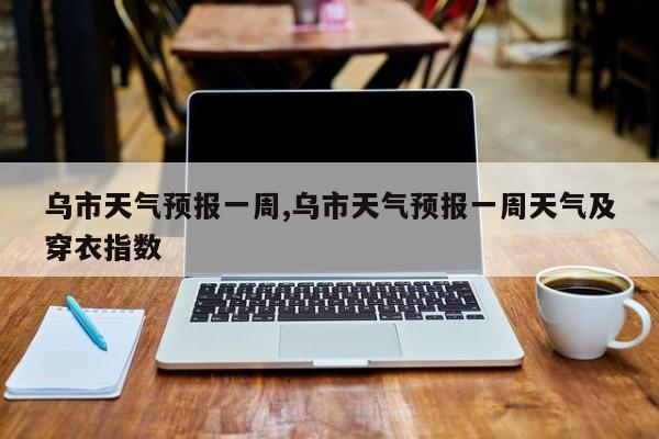 乌市天气预报一周,乌市天气预报一周天气及穿衣指数 第1张