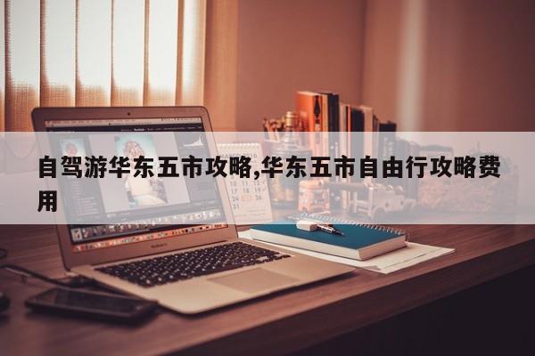 自驾游华东五市攻略,华东五市自由行攻略费用