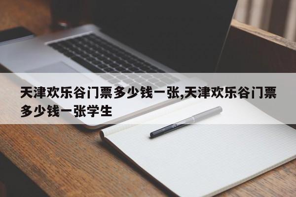 天津欢乐谷门票多少钱一张,天津欢乐谷门票多少钱一张学生