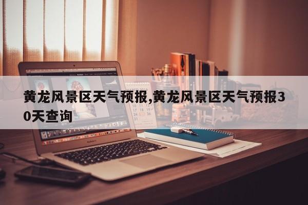 黄龙风景区天气预报,黄龙风景区天气预报30天查询