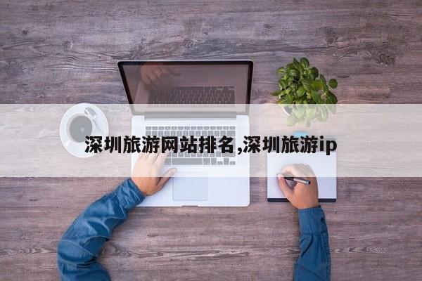 深圳旅游网站排名,深圳旅游ip