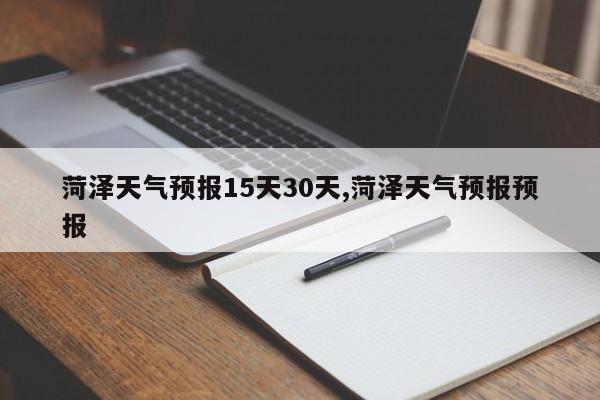菏泽天气预报15天30天,菏泽天气预报预报 第1张