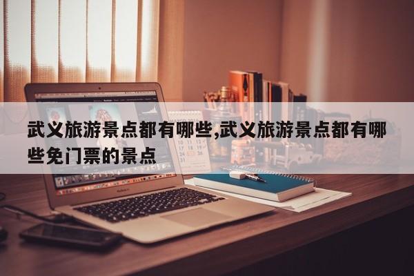 武义旅游景点都有哪些,武义旅游景点都有哪些免门票的景点