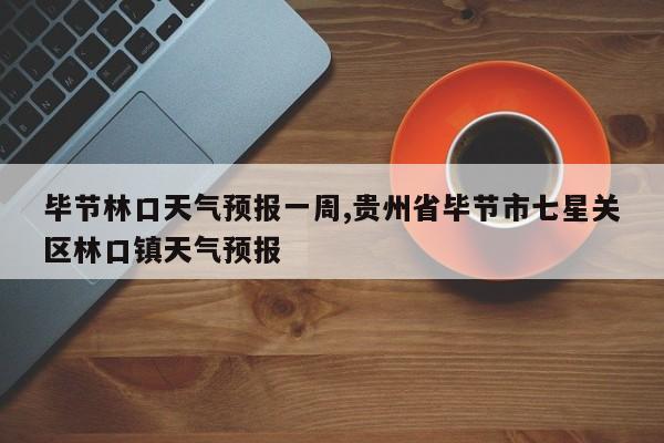 毕节林口天气预报一周,贵州省毕节市七星关区林口镇天气预报