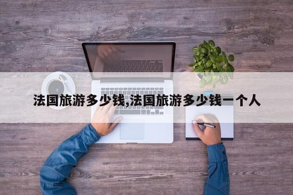 法国旅游多少钱,法国旅游多少钱一个人