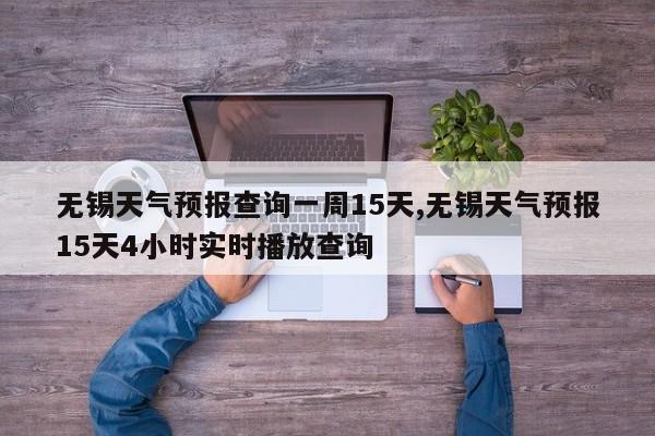 无锡天气预报查询一周15天,无锡天气预报15天4小时实时播放查询