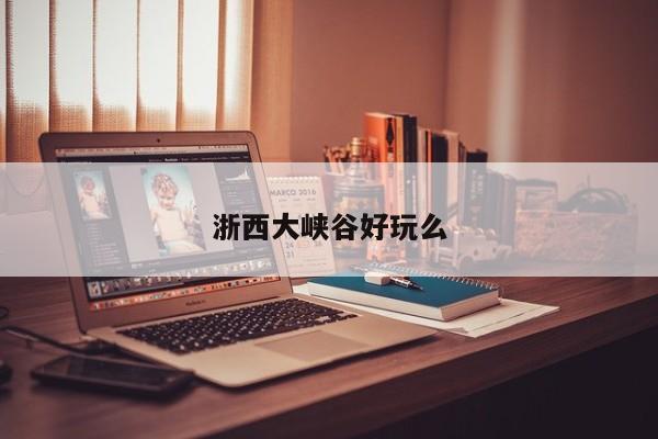 浙西大峡谷好玩么