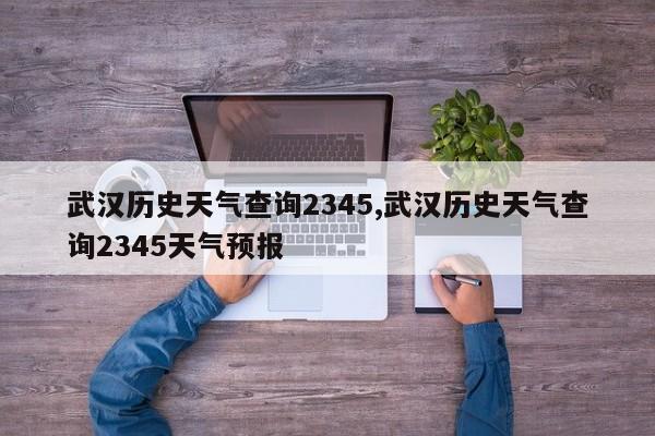 武汉历史天气查询2345,武汉历史天气查询2345天气预报 第1张