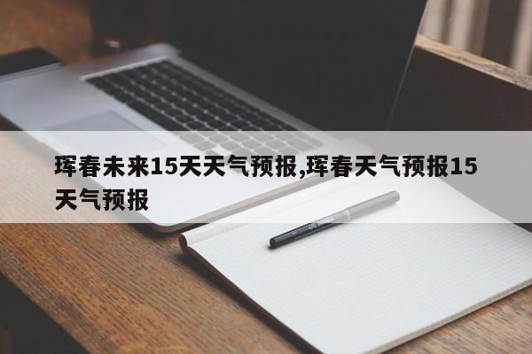 珲春未来15天天气预报,珲春天气预报15天气预报 第1张