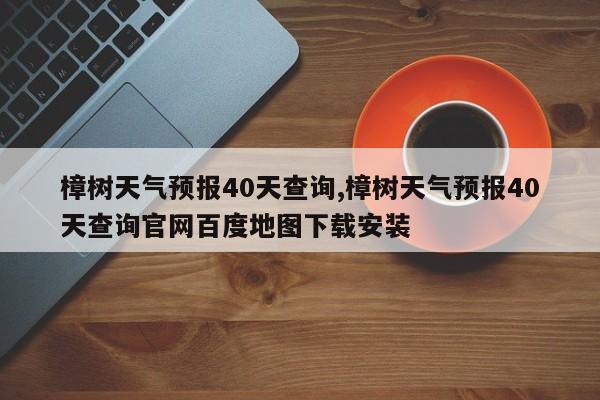 樟树天气预报40天查询,樟树天气预报40天查询官网百度地图下载安装 第1张