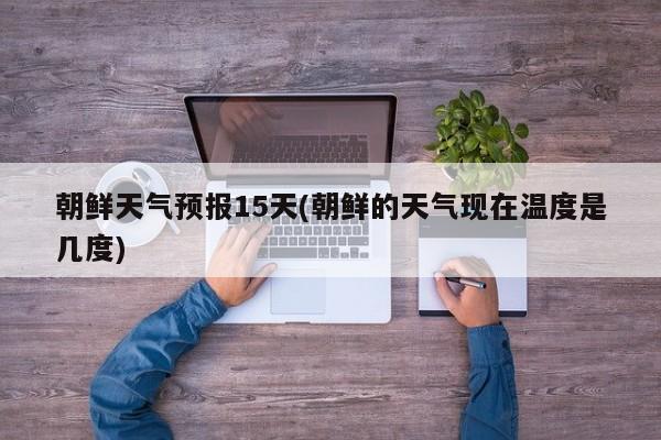 朝鲜天气预报15天(朝鲜的天气现在温度是几度)